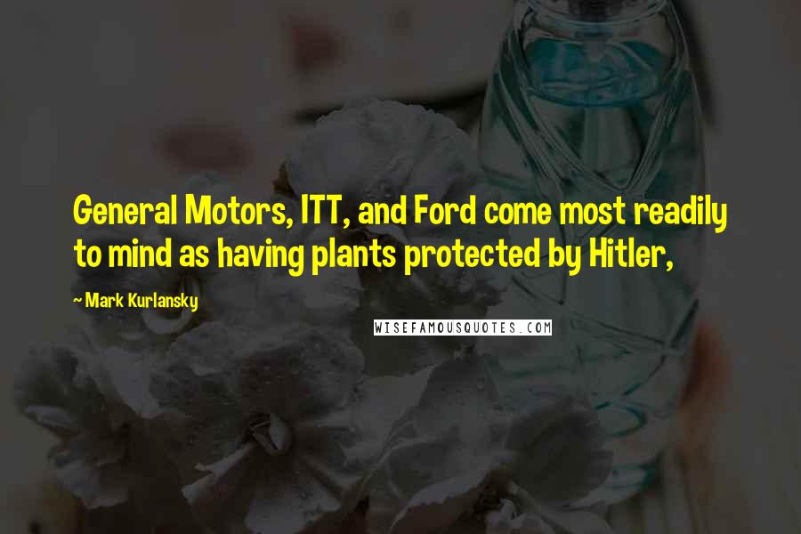 Mark Kurlansky Quotes: General Motors, ITT, and Ford come most readily to mind as having plants protected by Hitler,