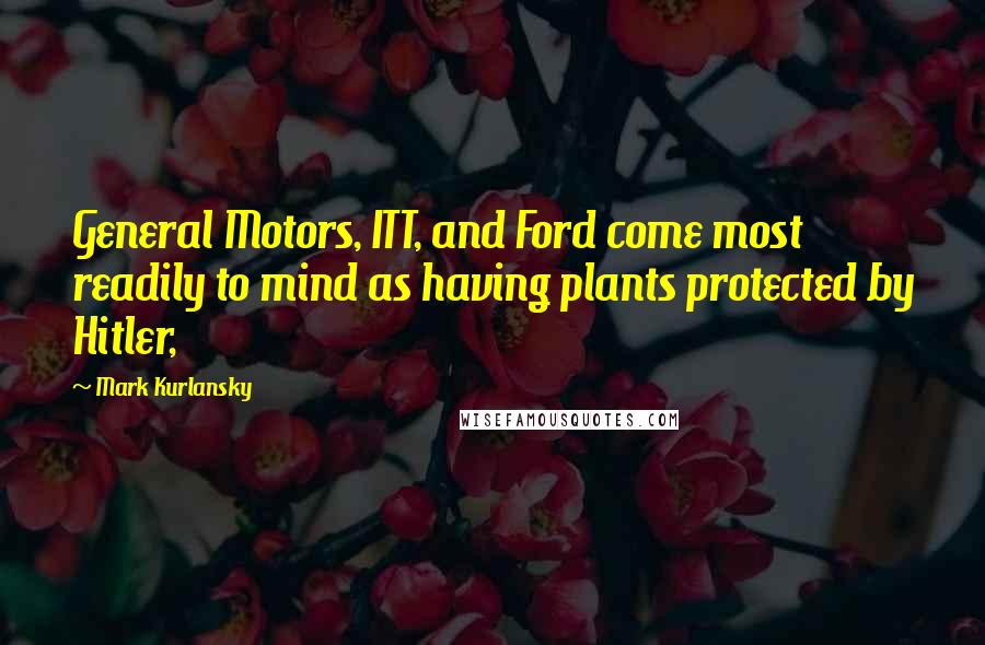 Mark Kurlansky Quotes: General Motors, ITT, and Ford come most readily to mind as having plants protected by Hitler,