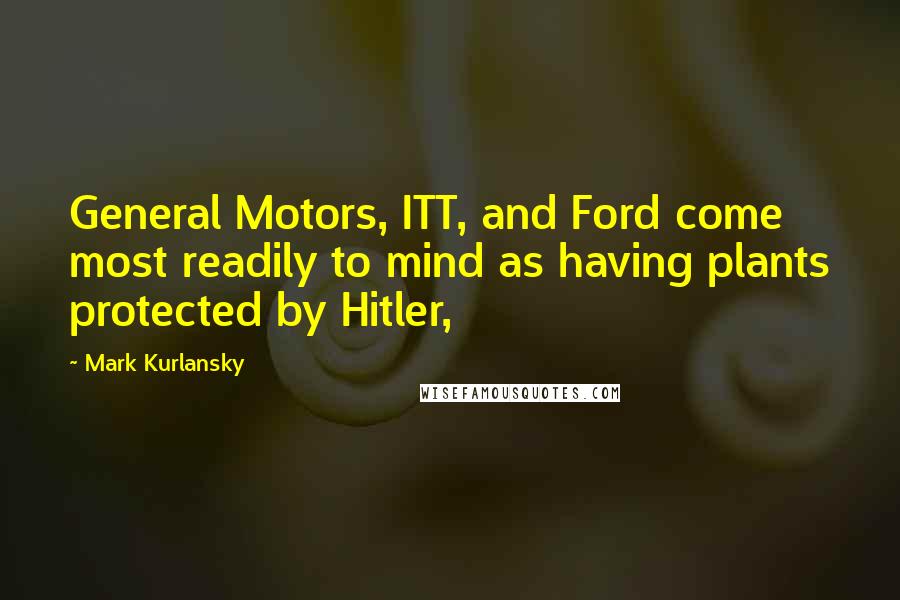 Mark Kurlansky Quotes: General Motors, ITT, and Ford come most readily to mind as having plants protected by Hitler,