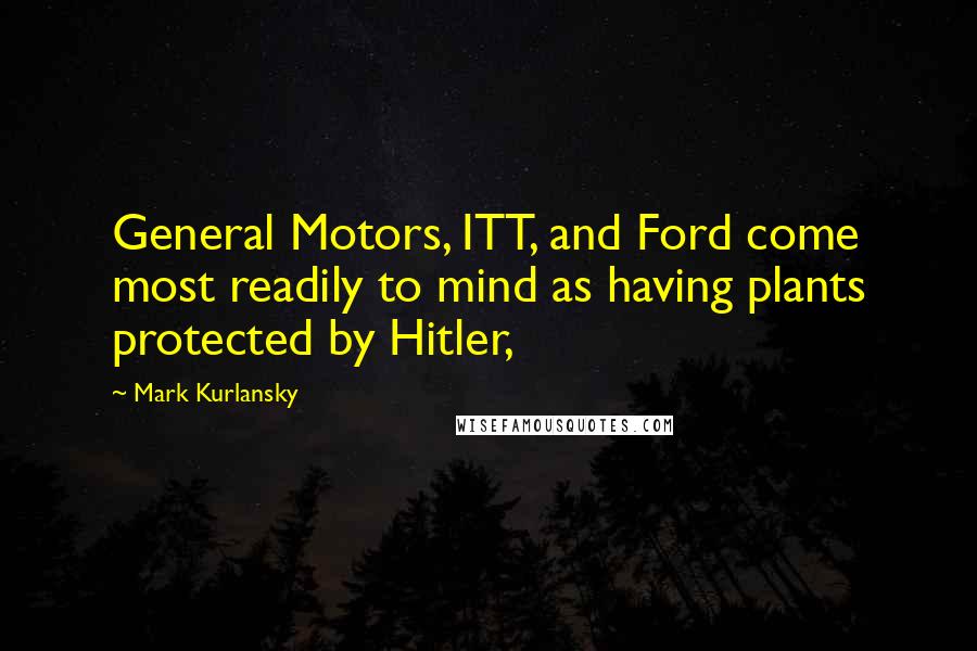 Mark Kurlansky Quotes: General Motors, ITT, and Ford come most readily to mind as having plants protected by Hitler,