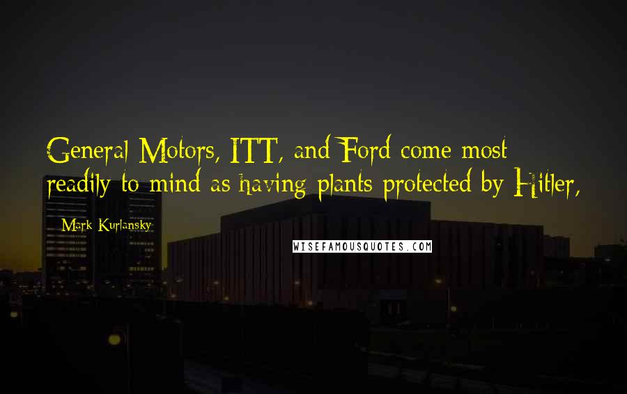 Mark Kurlansky Quotes: General Motors, ITT, and Ford come most readily to mind as having plants protected by Hitler,