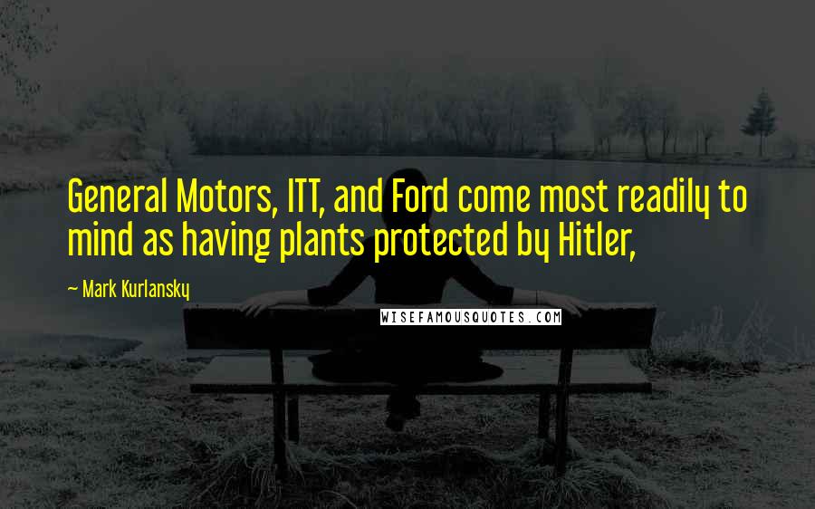 Mark Kurlansky Quotes: General Motors, ITT, and Ford come most readily to mind as having plants protected by Hitler,