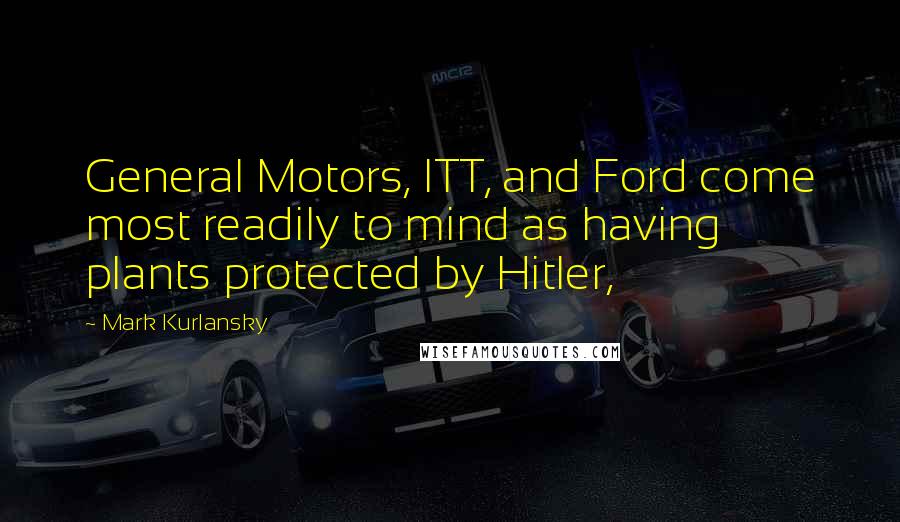 Mark Kurlansky Quotes: General Motors, ITT, and Ford come most readily to mind as having plants protected by Hitler,