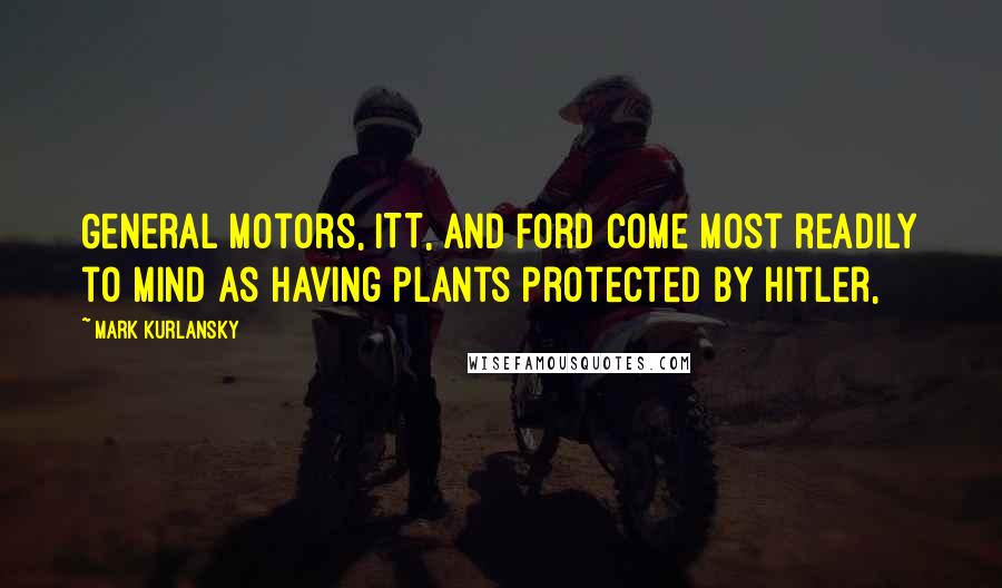 Mark Kurlansky Quotes: General Motors, ITT, and Ford come most readily to mind as having plants protected by Hitler,