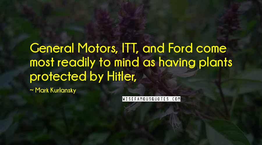 Mark Kurlansky Quotes: General Motors, ITT, and Ford come most readily to mind as having plants protected by Hitler,