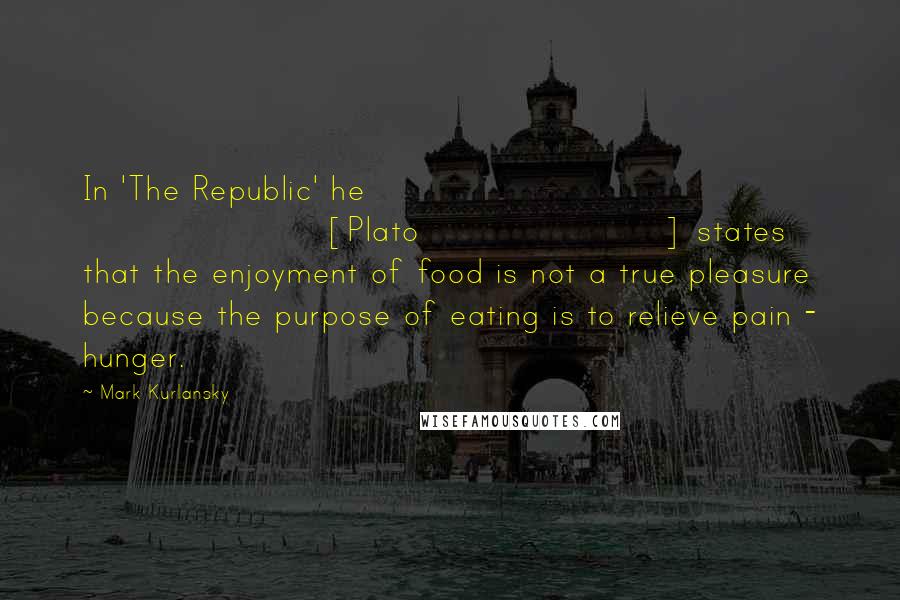 Mark Kurlansky Quotes: In 'The Republic' he [Plato] states that the enjoyment of food is not a true pleasure because the purpose of eating is to relieve pain - hunger.