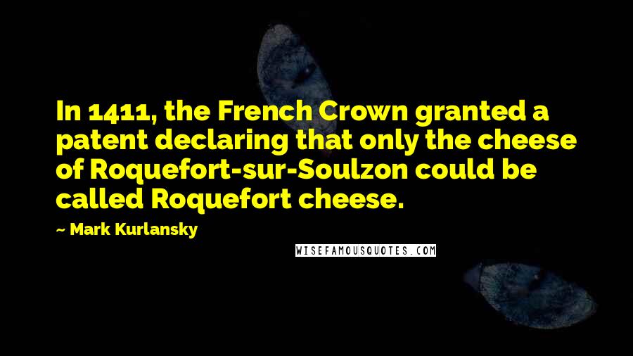 Mark Kurlansky Quotes: In 1411, the French Crown granted a patent declaring that only the cheese of Roquefort-sur-Soulzon could be called Roquefort cheese.