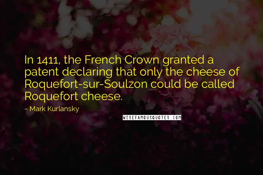 Mark Kurlansky Quotes: In 1411, the French Crown granted a patent declaring that only the cheese of Roquefort-sur-Soulzon could be called Roquefort cheese.