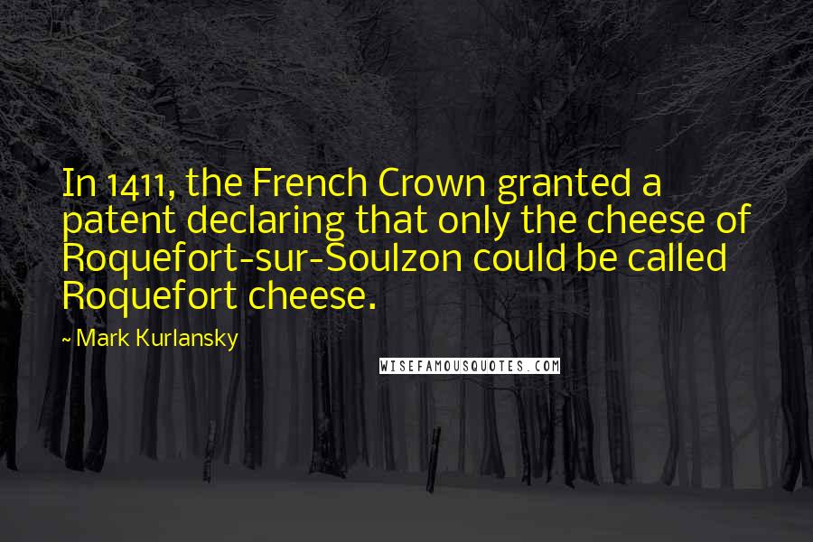 Mark Kurlansky Quotes: In 1411, the French Crown granted a patent declaring that only the cheese of Roquefort-sur-Soulzon could be called Roquefort cheese.