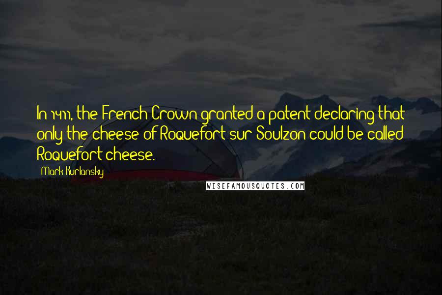 Mark Kurlansky Quotes: In 1411, the French Crown granted a patent declaring that only the cheese of Roquefort-sur-Soulzon could be called Roquefort cheese.