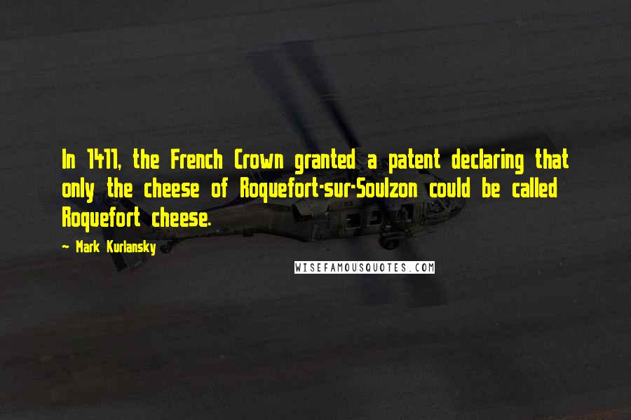 Mark Kurlansky Quotes: In 1411, the French Crown granted a patent declaring that only the cheese of Roquefort-sur-Soulzon could be called Roquefort cheese.