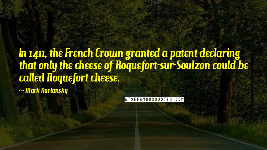 Mark Kurlansky Quotes: In 1411, the French Crown granted a patent declaring that only the cheese of Roquefort-sur-Soulzon could be called Roquefort cheese.