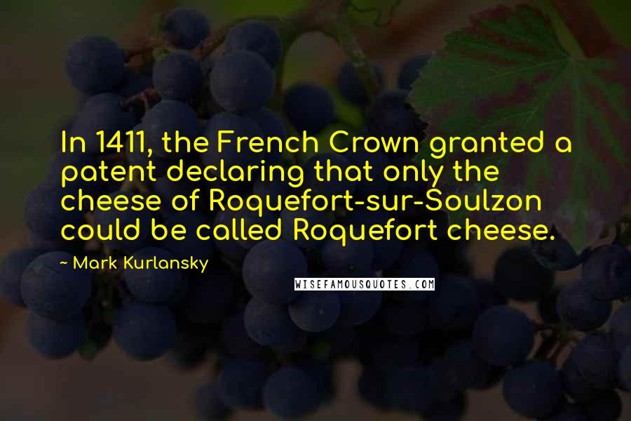 Mark Kurlansky Quotes: In 1411, the French Crown granted a patent declaring that only the cheese of Roquefort-sur-Soulzon could be called Roquefort cheese.