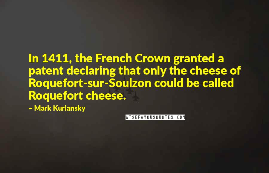 Mark Kurlansky Quotes: In 1411, the French Crown granted a patent declaring that only the cheese of Roquefort-sur-Soulzon could be called Roquefort cheese.