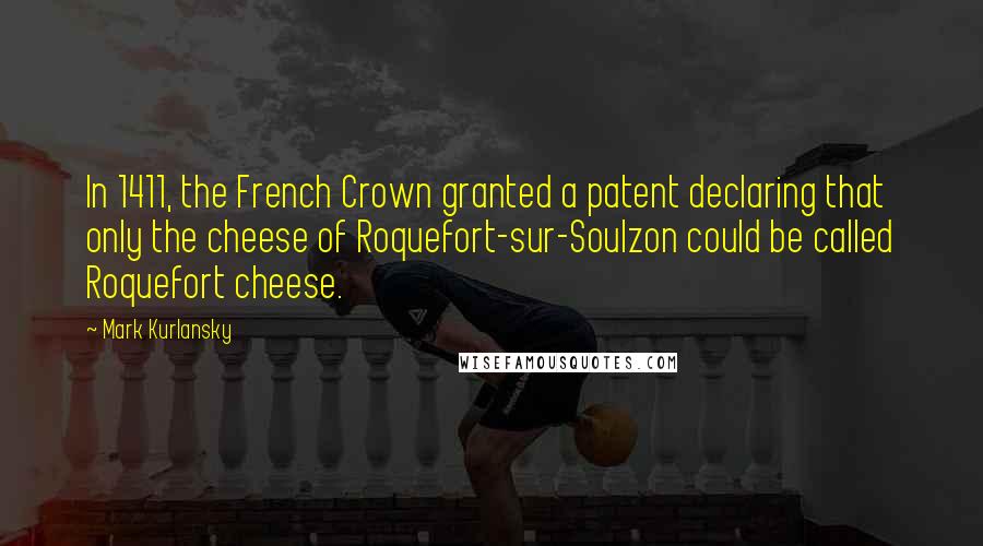 Mark Kurlansky Quotes: In 1411, the French Crown granted a patent declaring that only the cheese of Roquefort-sur-Soulzon could be called Roquefort cheese.