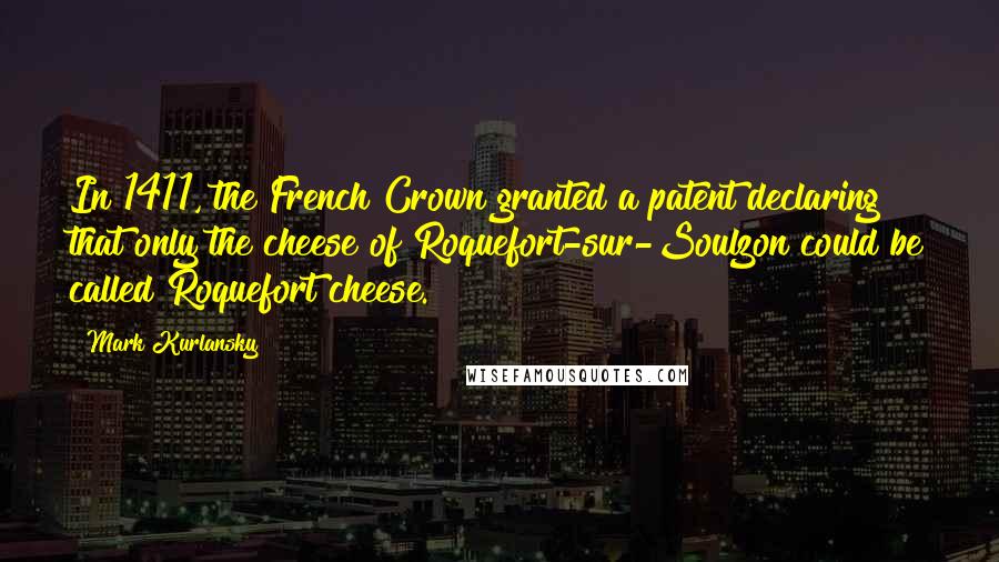 Mark Kurlansky Quotes: In 1411, the French Crown granted a patent declaring that only the cheese of Roquefort-sur-Soulzon could be called Roquefort cheese.