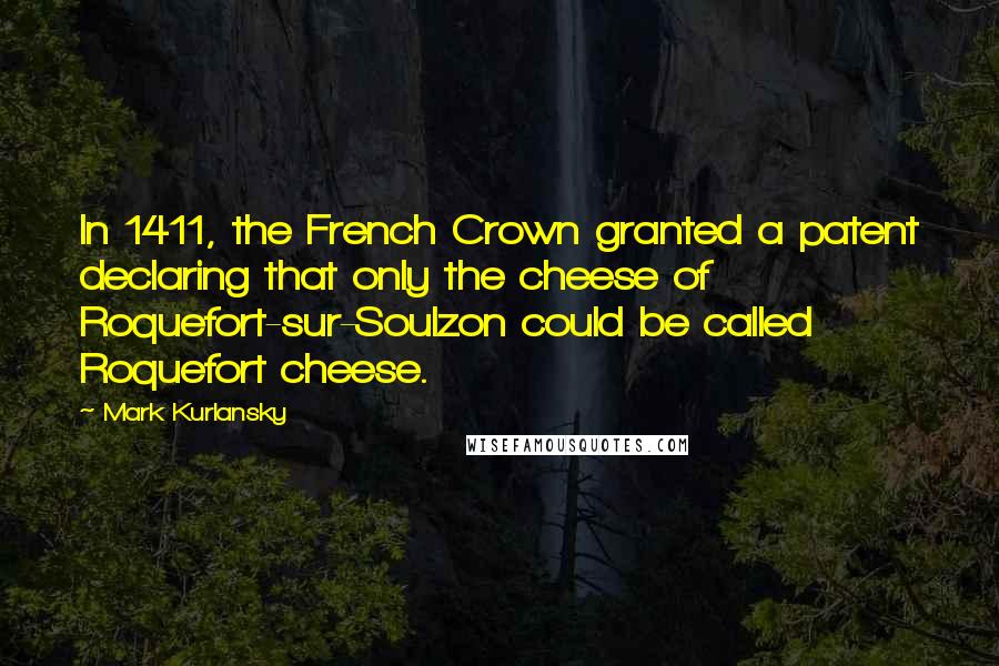 Mark Kurlansky Quotes: In 1411, the French Crown granted a patent declaring that only the cheese of Roquefort-sur-Soulzon could be called Roquefort cheese.