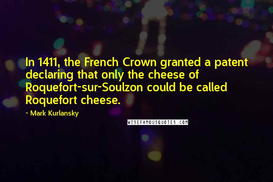 Mark Kurlansky Quotes: In 1411, the French Crown granted a patent declaring that only the cheese of Roquefort-sur-Soulzon could be called Roquefort cheese.