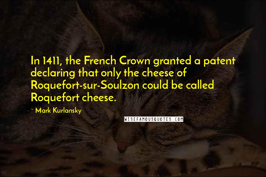 Mark Kurlansky Quotes: In 1411, the French Crown granted a patent declaring that only the cheese of Roquefort-sur-Soulzon could be called Roquefort cheese.