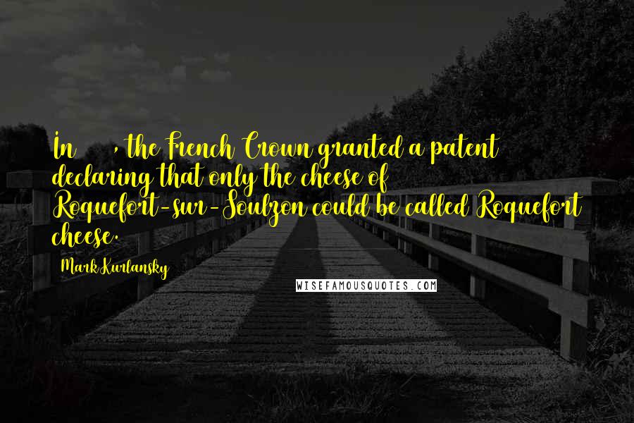Mark Kurlansky Quotes: In 1411, the French Crown granted a patent declaring that only the cheese of Roquefort-sur-Soulzon could be called Roquefort cheese.
