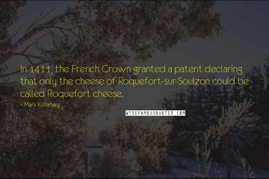 Mark Kurlansky Quotes: In 1411, the French Crown granted a patent declaring that only the cheese of Roquefort-sur-Soulzon could be called Roquefort cheese.