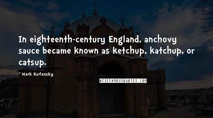 Mark Kurlansky Quotes: In eighteenth-century England, anchovy sauce became known as ketchup, katchup, or catsup.