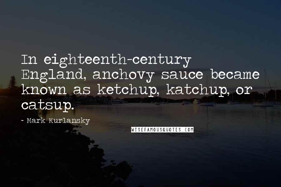 Mark Kurlansky Quotes: In eighteenth-century England, anchovy sauce became known as ketchup, katchup, or catsup.