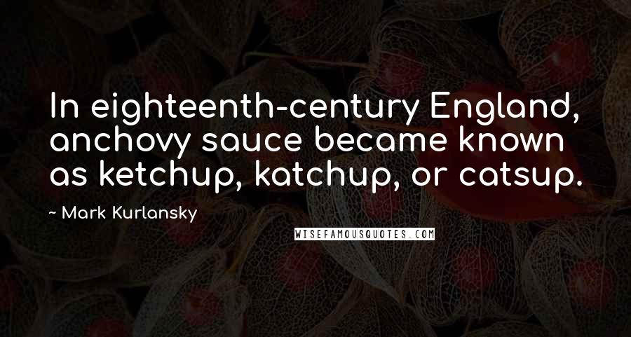 Mark Kurlansky Quotes: In eighteenth-century England, anchovy sauce became known as ketchup, katchup, or catsup.