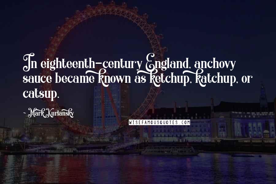 Mark Kurlansky Quotes: In eighteenth-century England, anchovy sauce became known as ketchup, katchup, or catsup.