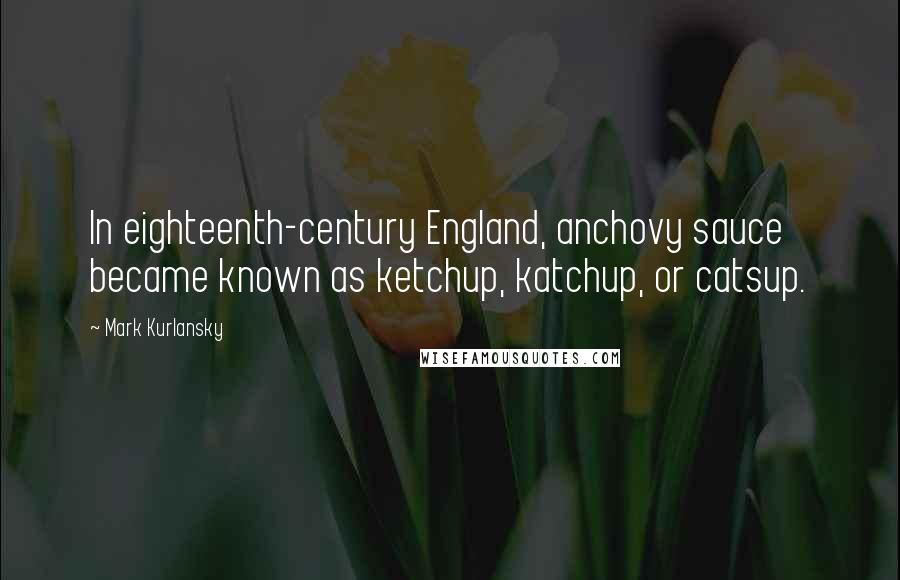 Mark Kurlansky Quotes: In eighteenth-century England, anchovy sauce became known as ketchup, katchup, or catsup.