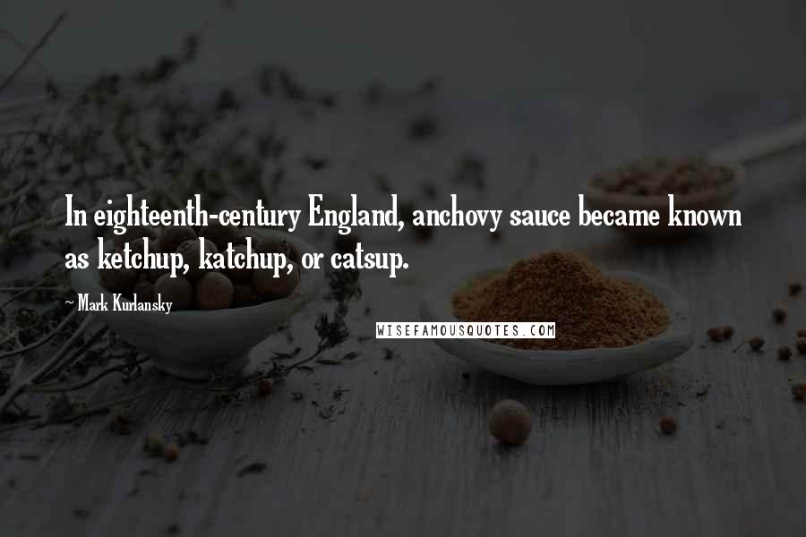 Mark Kurlansky Quotes: In eighteenth-century England, anchovy sauce became known as ketchup, katchup, or catsup.