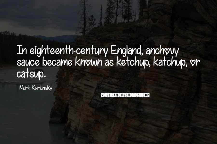 Mark Kurlansky Quotes: In eighteenth-century England, anchovy sauce became known as ketchup, katchup, or catsup.