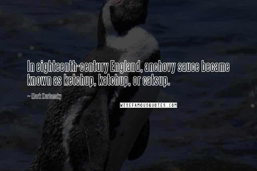 Mark Kurlansky Quotes: In eighteenth-century England, anchovy sauce became known as ketchup, katchup, or catsup.