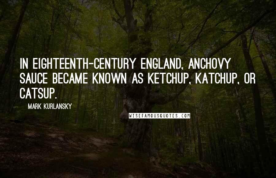 Mark Kurlansky Quotes: In eighteenth-century England, anchovy sauce became known as ketchup, katchup, or catsup.