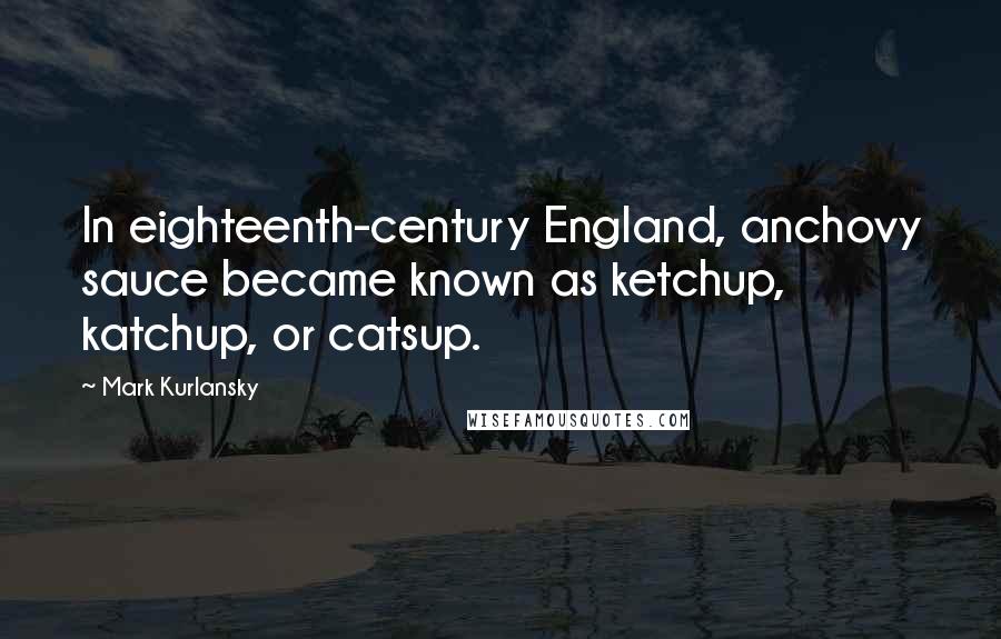 Mark Kurlansky Quotes: In eighteenth-century England, anchovy sauce became known as ketchup, katchup, or catsup.