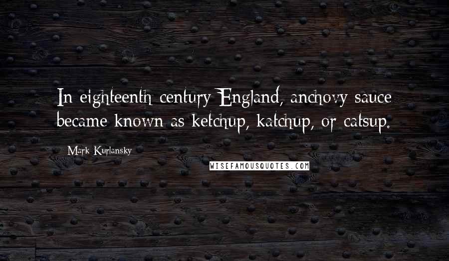 Mark Kurlansky Quotes: In eighteenth-century England, anchovy sauce became known as ketchup, katchup, or catsup.