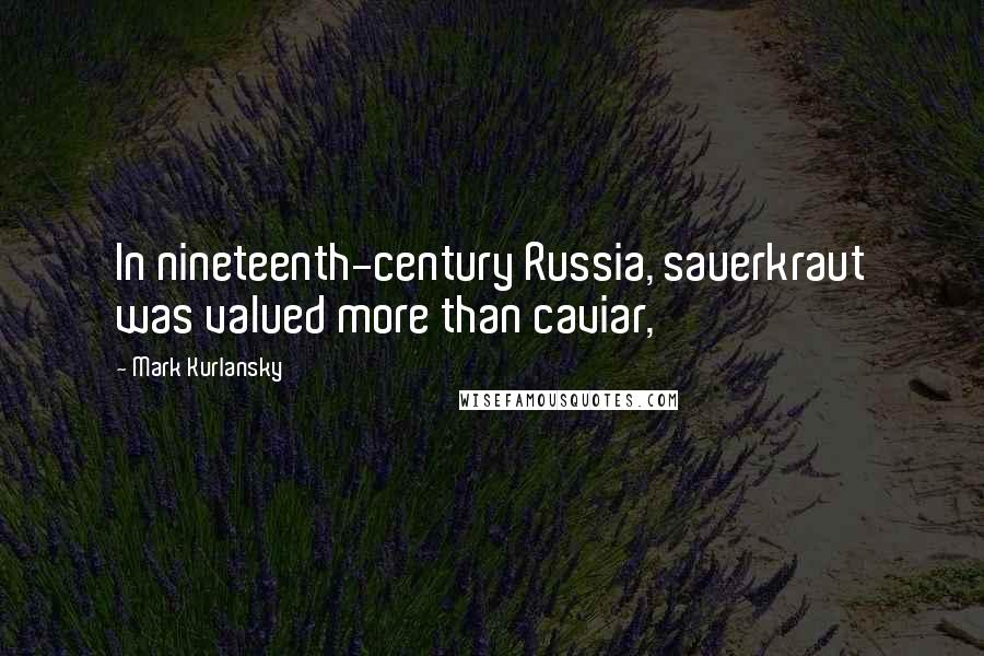 Mark Kurlansky Quotes: In nineteenth-century Russia, sauerkraut was valued more than caviar,