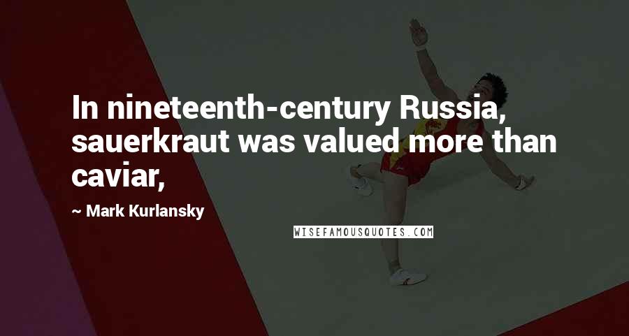 Mark Kurlansky Quotes: In nineteenth-century Russia, sauerkraut was valued more than caviar,