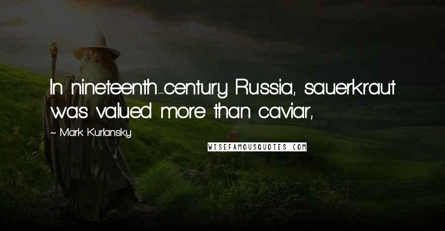 Mark Kurlansky Quotes: In nineteenth-century Russia, sauerkraut was valued more than caviar,