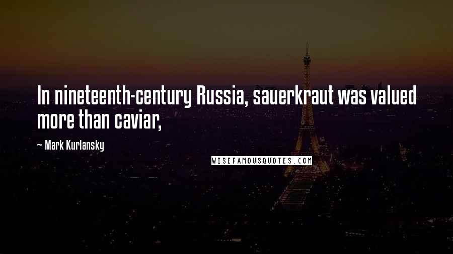 Mark Kurlansky Quotes: In nineteenth-century Russia, sauerkraut was valued more than caviar,