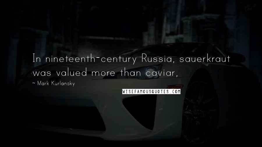 Mark Kurlansky Quotes: In nineteenth-century Russia, sauerkraut was valued more than caviar,