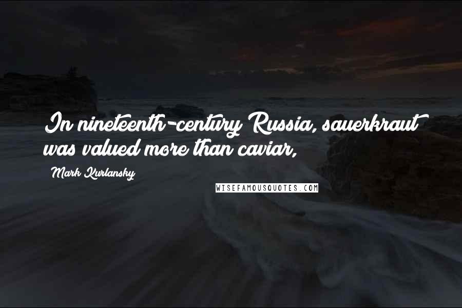 Mark Kurlansky Quotes: In nineteenth-century Russia, sauerkraut was valued more than caviar,