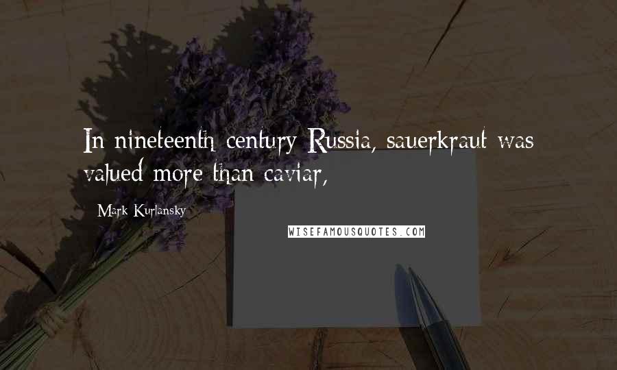 Mark Kurlansky Quotes: In nineteenth-century Russia, sauerkraut was valued more than caviar,