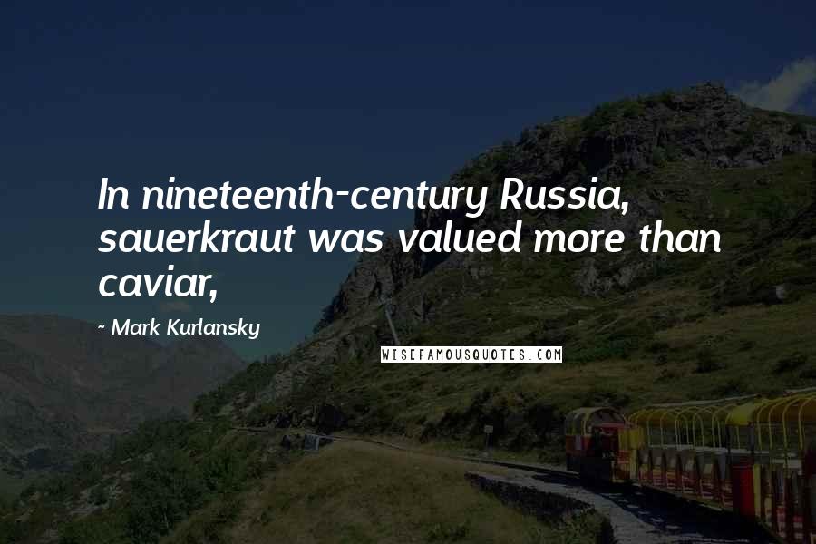 Mark Kurlansky Quotes: In nineteenth-century Russia, sauerkraut was valued more than caviar,