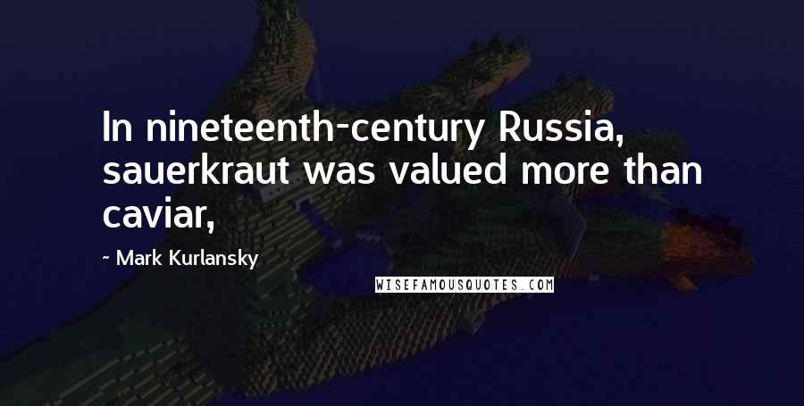 Mark Kurlansky Quotes: In nineteenth-century Russia, sauerkraut was valued more than caviar,