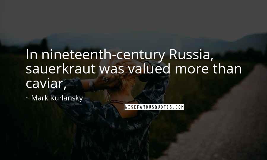 Mark Kurlansky Quotes: In nineteenth-century Russia, sauerkraut was valued more than caviar,