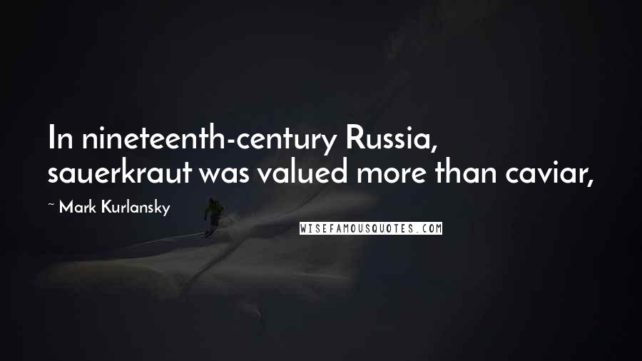 Mark Kurlansky Quotes: In nineteenth-century Russia, sauerkraut was valued more than caviar,