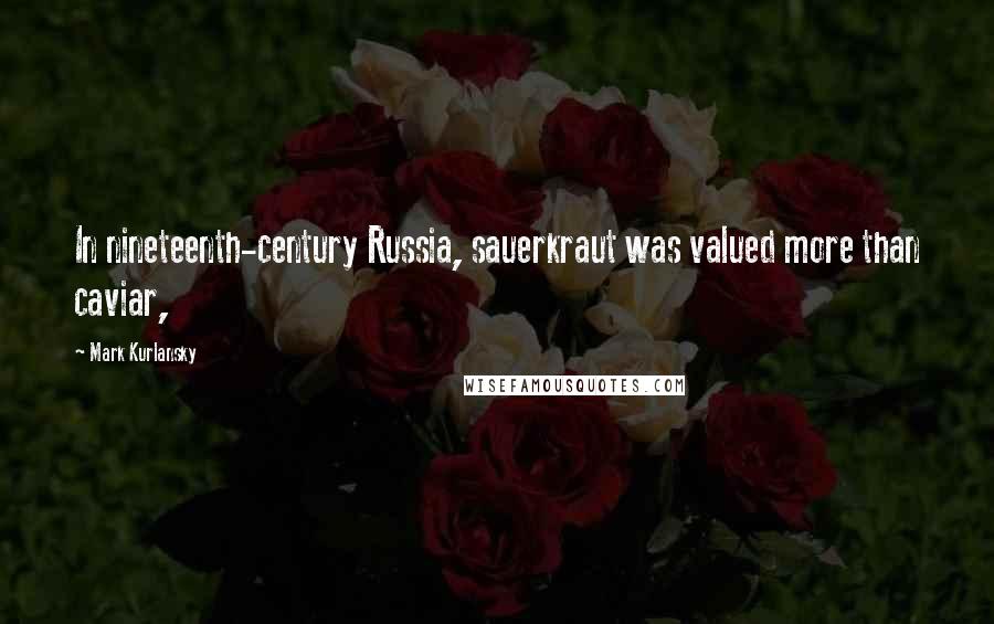 Mark Kurlansky Quotes: In nineteenth-century Russia, sauerkraut was valued more than caviar,