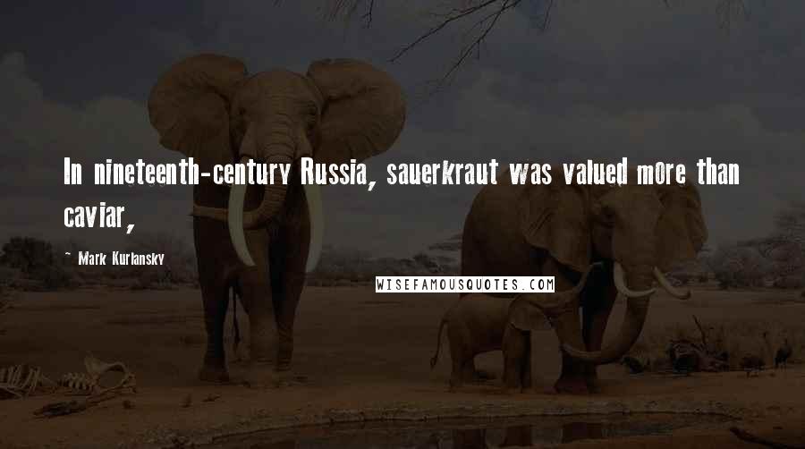 Mark Kurlansky Quotes: In nineteenth-century Russia, sauerkraut was valued more than caviar,