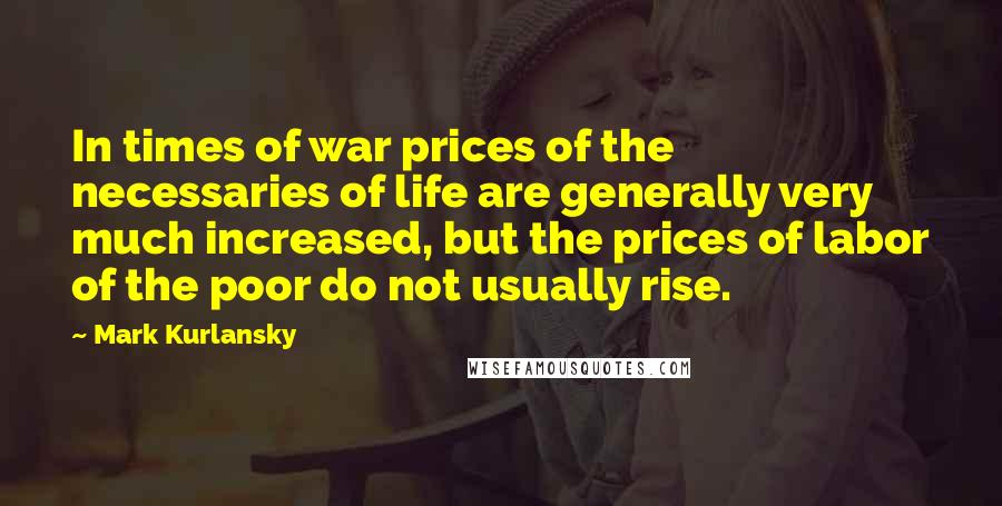 Mark Kurlansky Quotes: In times of war prices of the necessaries of life are generally very much increased, but the prices of labor of the poor do not usually rise.